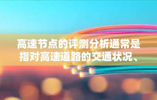 高速节点的评测分析通常是指对高速道路的交通状况、流量、拥堵情况、车辆速度、安全性能等进行评估和分析。以下是一些常见的方面和分析内容 高速节点的评测分析通常是指对高速道路的交通状况、流量、拥堵情况、车辆速度、安全性能等进行评估和分析。以下是一些常见的方面和分析内容