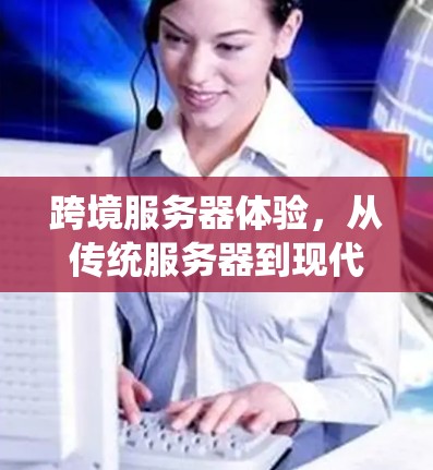 跨境服务器体验,从传统服务器到现代通信服务器的变革 跨境服务器体验,从传统服务器到现代通信服务器的变革
