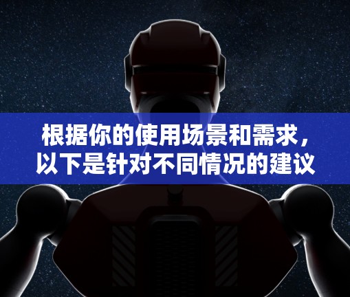 根据你的使用场景和需求,以下是针对不同情况的建议 根据你的使用场景和需求,以下是针对不同情况的建议