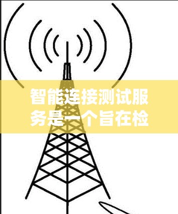 智能连接测试服务是一个旨在检测和验证智能设备之间的连接是否正常、安全和可靠的系统。以下是对该服务的详细分析和实施建议 智能连接测试服务是一个旨在检测和验证智能设备之间的连接是否正常、安全和可靠的系统。以下是对该服务的详细分析和实施建议