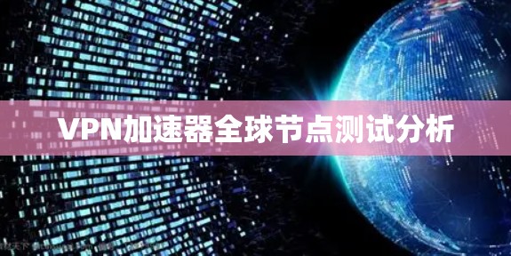 VPN加速器全球节点测试分析 VPN加速器全球节点测试分析
