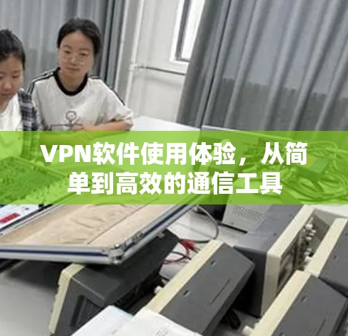 VPN软件使用体验,从简单到高效的通信工具 VPN软件使用体验,从简单到高效的通信工具