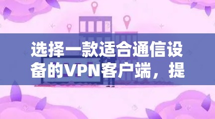 选择一款适合通信设备的VPN客户端,提升网络体验 选择一款适合通信设备的VPN客户端,提升网络体验