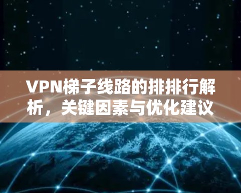 VPN梯子线路的排排行解析,关键因素与优化建议 VPN梯子线路的排排行解析,关键因素与优化建议