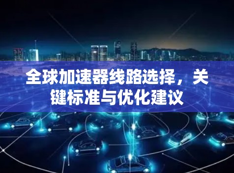 全球加速器线路选择,关键标准与优化建议 全球加速器线路选择,关键标准与优化建议