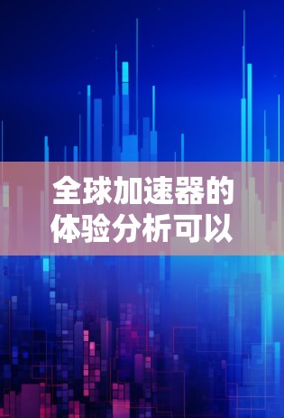 全球加速器的体验分析可以从以下几个方面进行 全球加速器的体验分析可以从以下几个方面进行