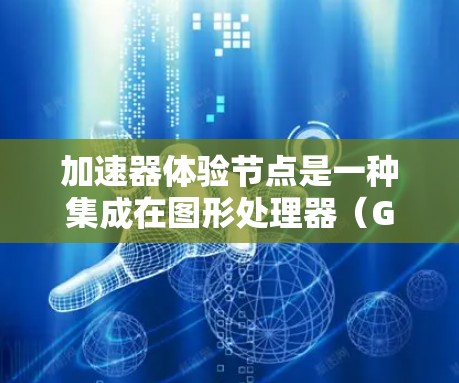 加速器体验节点是一种集成在图形处理器(GPU)上的硬件加速装置,用于加速图形处理任务。它通过并行计算处理图形数据,如顶点坐标和纹理数据,显著加快图形生成和渲染速度。以下是其详细解释 加速器体验节点是一种集成在图形处理器(GPU)上的硬件加速装置,用于加速图形处理任务。它通过并行计算处理图形数据,如顶点坐标和纹理数据,显著加快图形生成和渲染速度。以下是其详细解释