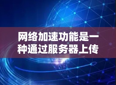 网络加速功能是一种通过服务器上传缓存来加速网页加载速度的技术,具有多种功能和应用场景。以下是对该功能的分步解释 网络加速功能是一种通过服务器上传缓存来加速网页加载速度的技术,具有多种功能和应用场景。以下是对该功能的分步解释