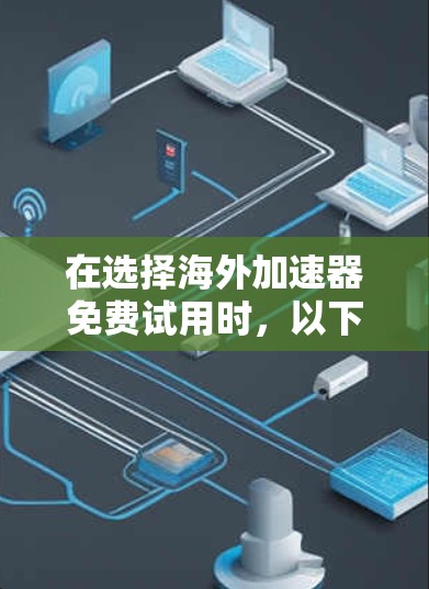 在选择海外加速器免费试用时，以下是一个有条理的总结和建议