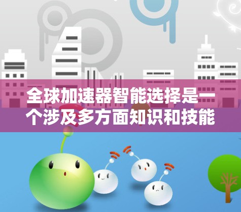 全球加速器智能选择是一个涉及多方面知识和技能的复杂问题,以下是针对用户的逐步解答 全球加速器智能选择是一个涉及多方面知识和技能的复杂问题,以下是针对用户的逐步解答