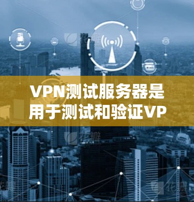 VPN测试服务器是用于测试和验证VPN性能、安全性和稳定性的一款服务器。以下是一些关于VPN测试服务器的步骤和注意事项
