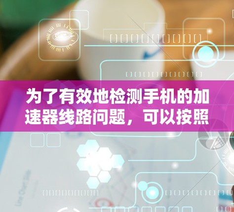 为了有效地检测手机的加速器线路问题,可以按照以下步骤进行 为了有效地检测手机的加速器线路问题,可以按照以下步骤进行