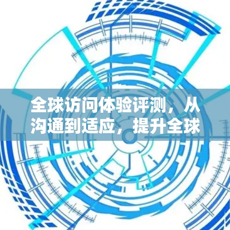 全球访问体验评测,从沟通到适应,提升全球视野的深度 全球访问体验评测,从沟通到适应,提升全球视野的深度