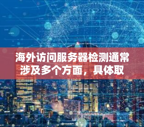 海外访问服务器检测通常涉及多个方面,具体取决于场景和需求。以下是一些常见的方法和概念 海外访问服务器检测通常涉及多个方面,具体取决于场景和需求。以下是一些常见的方法和概念