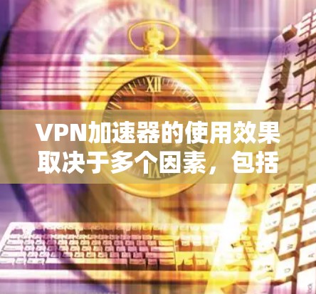 VPN加速器的使用效果取决于多个因素，包括带宽、速度、安全性和价格。以下是对几种常见的VPN加速器的综合评价
