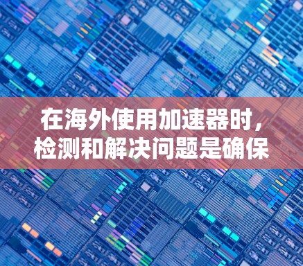 在海外使用加速器时,检测和解决问题是确保设备正常运行的关键步骤。以下是一些常见的检测方式和步骤,帮助您检测和解决问题 在海外使用加速器时,检测和解决问题是确保设备正常运行的关键步骤。以下是一些常见的检测方式和步骤,帮助您检测和解决问题