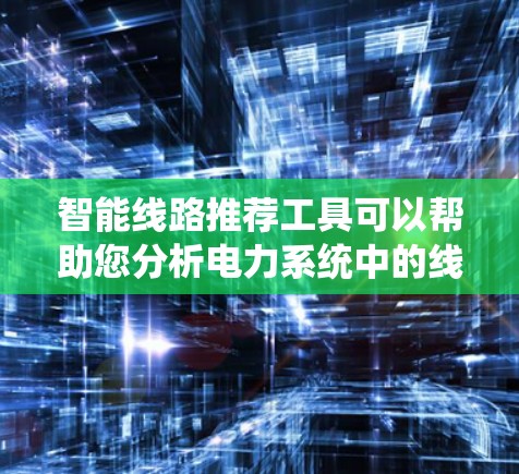 智能线路推荐工具可以帮助您分析电力系统中的线路情况,为您推荐适合的线路。以下是一些推荐工具的详细说明,您可以根据您的需求选择合适的工具 智能线路推荐工具可以帮助您分析电力系统中的线路情况,为您推荐适合的线路。以下是一些推荐工具的详细说明,您可以根据您的需求选择合适的工具