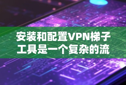 安装和配置VPN梯子工具是一个复杂的流程,但可以按照以下步骤进行 安装和配置VPN梯子工具是一个复杂的流程,但可以按照以下步骤进行