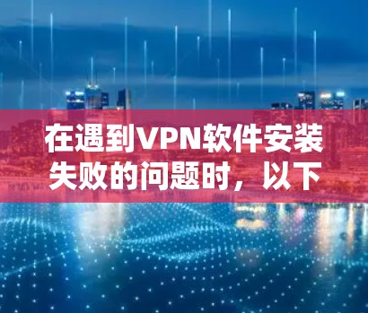 在遇到VPN软件安装失败的问题时,以下是有条理的解决步骤 在遇到VPN软件安装失败的问题时,以下是有条理的解决步骤