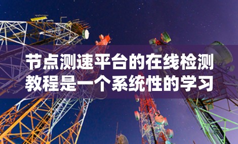 节点测速平台的在线检测教程是一个系统性的学习过程,涵盖了从基础操作到高级功能的各个方面。以下是对该教程的详细分析和总结 节点测速平台的在线检测教程是一个系统性的学习过程,涵盖了从基础操作到高级功能的各个方面。以下是对该教程的详细分析和总结