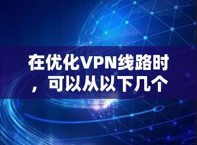 在优化VPN线路时,可以从以下几个方面入手 在优化VPN线路时,可以从以下几个方面入手