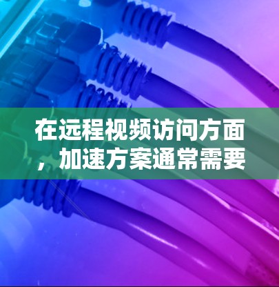 在远程视频访问方面,加速方案通常需要考虑以下几个关键因素 在远程视频访问方面,加速方案通常需要考虑以下几个关键因素