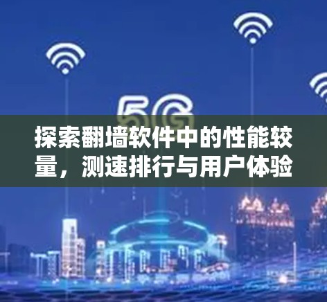 探索翻墙软件中的性能较量,测速排行与用户体验分析 探索翻墙软件中的性能较量,测速排行与用户体验分析