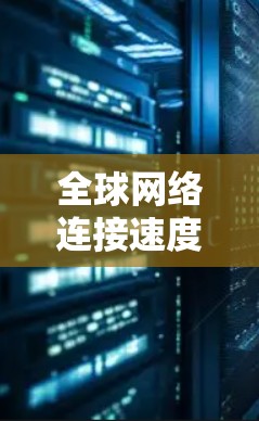 全球网络连接速度测试报告,数据与挑战的分析 全球网络连接速度测试报告,数据与挑战的分析