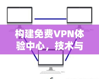 构建免费VPN体验中心,技术与用户体验的完美结合 构建免费VPN体验中心,技术与用户体验的完美结合