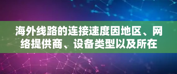 海外线路的连接速度因地区、网络提供商、设备类型以及所在国家的网络政策而异。以下是一些主要国家和地区的主要互联网连接速度排行,供参考 海外线路的连接速度因地区、网络提供商、设备类型以及所在国家的网络政策而异。以下是一些主要国家和地区的主要互联网连接速度排行,供参考