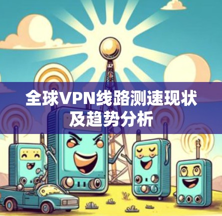 全球VPN线路测速现状及趋势分析 全球VPN线路测速现状及趋势分析