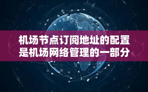 <strong>机场节点</strong>订阅地址的配置是机场网络管理的一部分，通常用于访问特定的网络设备、数据服务或用户权限。以下是配置<strong>机场节点</strong>订阅地址的步骤和注意事项