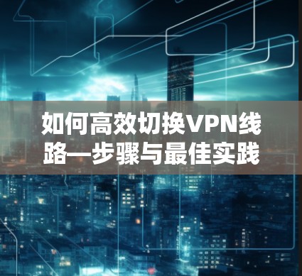 如何高效切换VPN线路—步骤与最佳实践 如何高效切换VPN线路—步骤与最佳实践