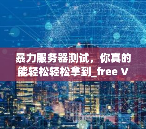 暴力服务器测试,你真的能轻松轻松拿到_free VPN服务器吗? 暴力服务器测试,你真的能轻松轻松拿到_free VPN服务器吗?