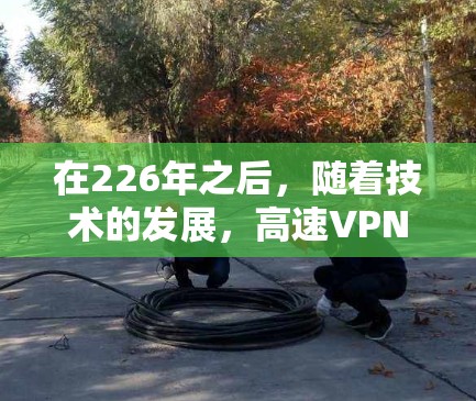 在226年之后,随着技术的发展,高速VPN下载平台的数量急剧增加,用户可以根据自己的需求选择合适的平台。以下是226年之后推荐的高速VPN下载平台,涵盖了多种功能和需求 在226年之后,随着技术的发展,高速VPN下载平台的数量急剧增加,用户可以根据自己的需求选择合适的平台。以下是226年之后推荐的高速VPN下载平台,涵盖了多种功能和需求