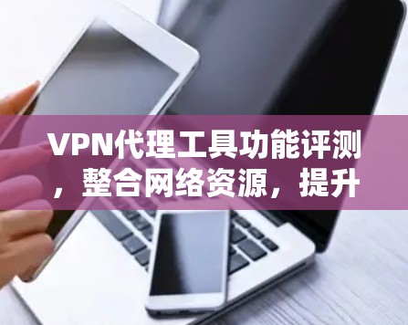 VPN代理工具功能评测,整合网络资源,提升通信效率 VPN代理工具功能评测,整合网络资源,提升通信效率