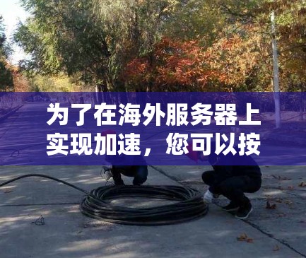为了在海外服务器上实现加速,您可以按照以下步骤进行 为了在海外服务器上实现加速,您可以按照以下步骤进行