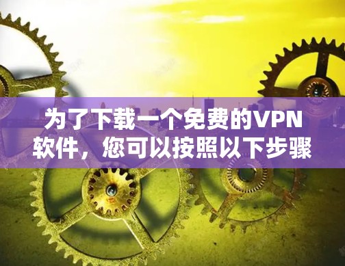 为了下载一个免费的VPN软件,您可以按照以下步骤进行 为了下载一个免费的VPN软件,您可以按照以下步骤进行