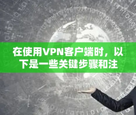 在使用VPN客户端时,以下是一些关键步骤和注意事项 在使用VPN客户端时,以下是一些关键步骤和注意事项