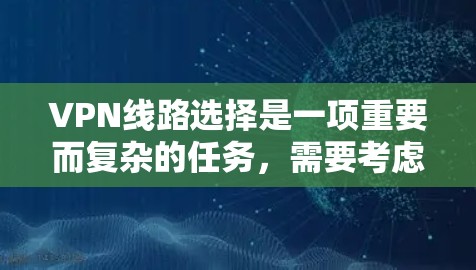 VPN线路选择是一项重要而复杂的任务,需要考虑多个因素,包括安全性、成本、可靠性和灵活性等。以下是一份详细的VPN线路选择攻略,帮助您更好地选择适合自己的VPN服务 VPN线路选择是一项重要而复杂的任务,需要考虑多个因素,包括安全性、成本、可靠性和灵活性等。以下是一份详细的VPN线路选择攻略,帮助您更好地选择适合自己的VPN服务