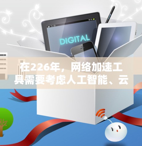 在226年，网络加速工具需要考虑人工智能、云计算、移动网络的发展以及用户对性能和安全性的更高期望。以下是一些226年最新的网络加速工具推荐，涵盖了功能强大、性能提升以及用户体验优化的特点