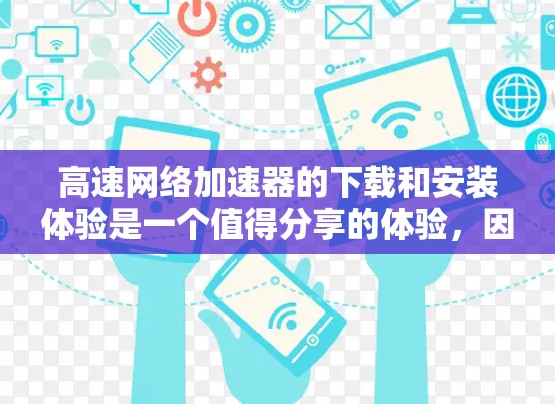 高速网络加速器的下载和安装体验是一个值得分享的体验,因为它可以极大地提升你的网络使用效率。以下是一些关于高速网络加速器的下载和安装体验的分享,希望能帮助你更好地使用这种工具 高速网络加速器的下载和安装体验是一个值得分享的体验,因为它可以极大地提升你的网络使用效率。以下是一些关于高速网络加速器的下载和安装体验的分享,希望能帮助你更好地使用这种工具
