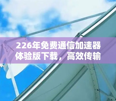 226年免费通信加速器体验版下载,高效传输,轻松连接 226年免费通信加速器体验版下载,高效传输,轻松连接