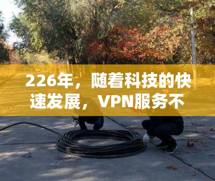 226年,随着科技的快速发展,VPN服务不断更新,为广大用户提供了更多选择。以下是几个备受好评和受欢迎的226年免费VPN推荐平台,涵盖安全、速度和功能的多种选择 226年,随着科技的快速发展,VPN服务不断更新,为广大用户提供了更多选择。以下是几个备受好评和受欢迎的226年免费VPN推荐平台,涵盖安全、速度和功能的多种选择