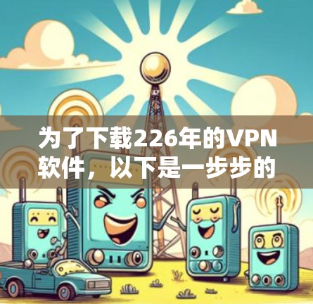 为了下载226年的VPN软件,以下是一步步的建议 为了下载226年的VPN软件,以下是一步步的建议