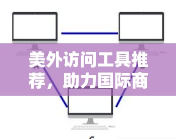 美外访问工具推荐,助力国际商务成功 美外访问工具推荐,助力国际商务成功