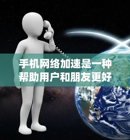 手机网络加速是一种帮助用户和朋友更好地 interleaving 的功能,通过自动调整数据流量,确保其他设备能够接收到网络数据。以下是对手机网络加速的详细分析和建议 手机网络加速是一种帮助用户和朋友更好地 interleaving 的功能,通过自动调整数据流量,确保其他设备能够接收到网络数据。以下是对手机网络加速的详细分析和建议