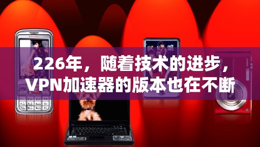226年,随着技术的进步,VPN加速器的版本也在不断更新。以下是一些226年最全面的VPN加速器的免费试用体验推荐,涵盖性能、安全性和兼容性的各个方面,帮助您找到最适合您的选择 226年,随着技术的进步,VPN加速器的版本也在不断更新。以下是一些226年最全面的VPN加速器的免费试用体验推荐,涵盖性能、安全性和兼容性的各个方面,帮助您找到最适合您的选择