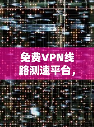 免费VPN线路测速平台,助力安全可靠的VPN体验 免费VPN线路测速平台,助力安全可靠的VPN体验