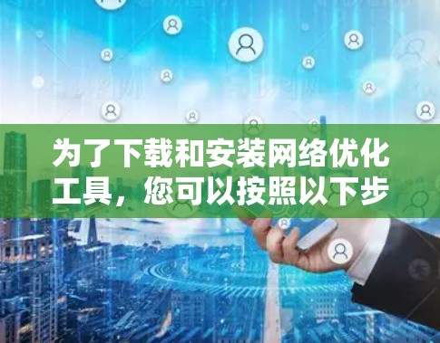 为了下载和安装网络优化工具,您可以按照以下步骤进行 为了下载和安装网络优化工具,您可以按照以下步骤进行